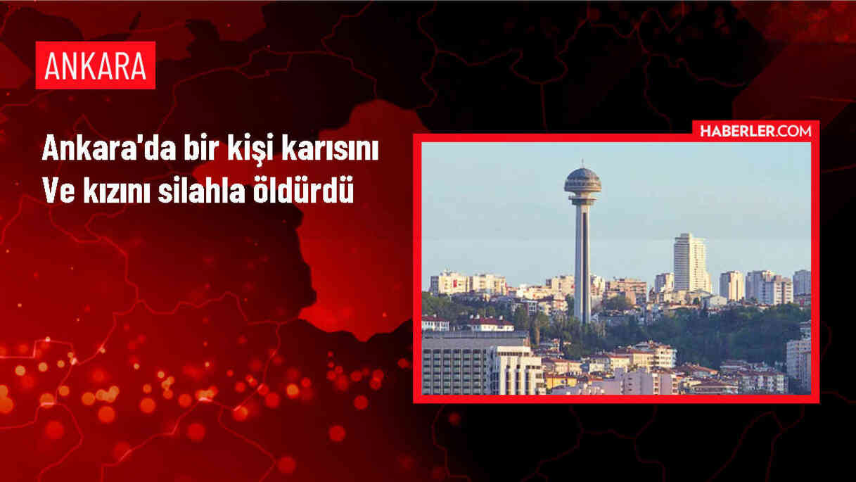 Ankara'da Boşanma Aşamasındaki Bir Kişi Karısını ve Kızını Öldürdü
