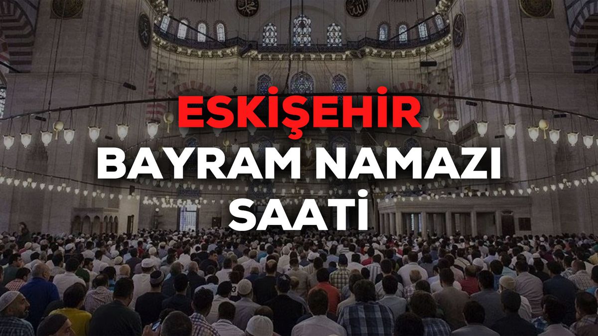 Eskişehir bayram namazı saat kaçta 2024? Eskişehir bayram namazı saati Diyanet tarafından açıklandı