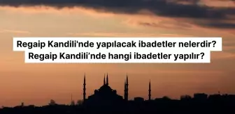 Regaip Kandili'nde yapılacak ibadetler nelerdir? Regaip Kandili'nde hangi ibadetler yapılır?