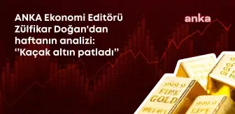 Anka Ekonomi Editörü Zülfikar Doğan'ın Kaleminden Haftanın Analizi: Kaçak Altın Patladı, Kaynağı Belirsiz Döviz Çıkışı 18 Milyar Doları Aştı.