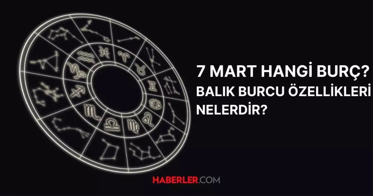 7 Mart hangi burç? 7 Mart doğumluların burç özellikleri nelerdir?