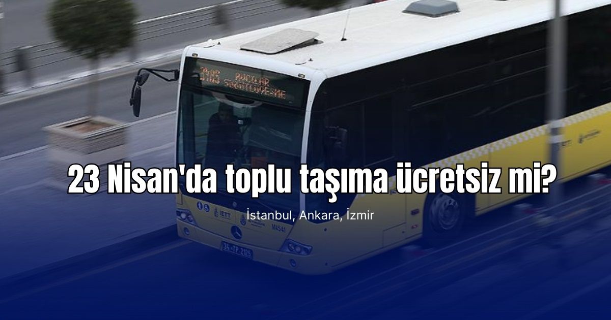23 Nisan'da toplu taşıma ücretsiz mi? İSTANBUL, ANKARA, İZMİR toplu taşımalar ücretsiz olacak mı?