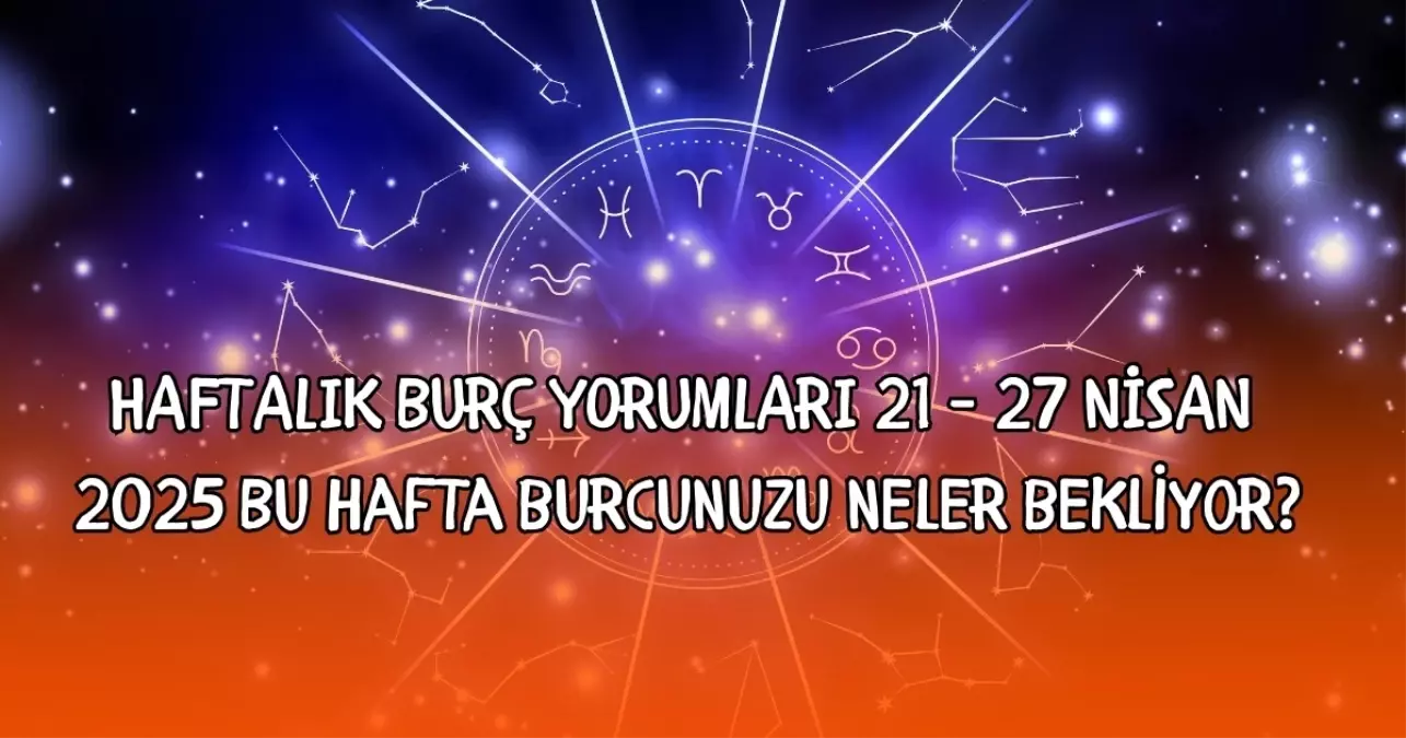 HAFTALIK BURÇ YORUMLARI 21 - 27 NİSAN | 2025 Bu hafta burcunuzu neler bekliyor?