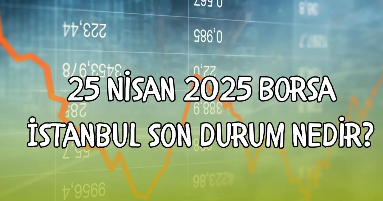 25 Nisan 2025 Borsa İstanbul son durum nedir? BIST 100 endeksi bugün kaç puanda?