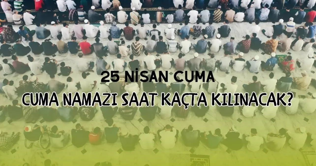 CUMA NAMAZI SAATLERİ: 25 Nisan İstanbul, Ankara ve İzmir Cuma namazı saat kaçta? Diyanet il il cuma namazı saatleri!
