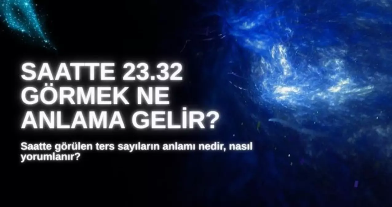 23.32 SAAT ANLAMI 2025: Ters saat 23.32 ne anlama gelir, nasıl yorumlanır?