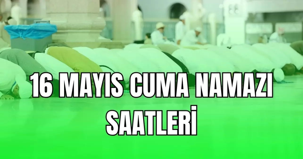 CUMA NAMAZI SAATİ İSTANBUL ANKARA İZMİR (İl il cuma namazı vakitleri) | 16 Mayıs cuma namazı kaçta kılınacak?