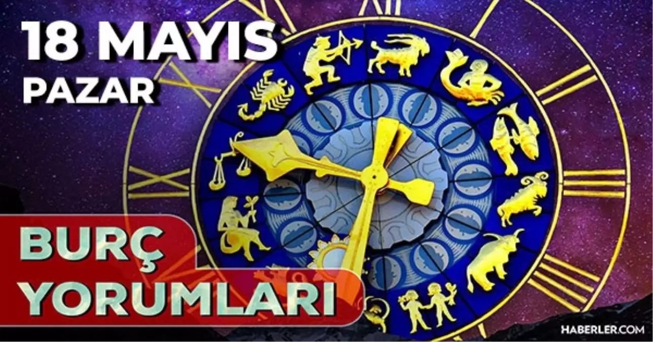 18 Mayıs 2025 Günlük Burç Yorumları! Başak, Yay, Oğlak, Koç burcu AŞK, EVLİLİK, KARİYER, SAĞLIK yorumu