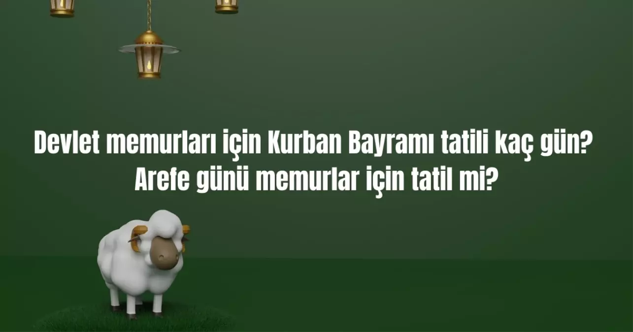 2025 Kurban Bayramı memur tatil takvimi! Devlet memurları için Kurban Bayramı tatili kaç gün? Arefe günü memurlar için tatil mi?