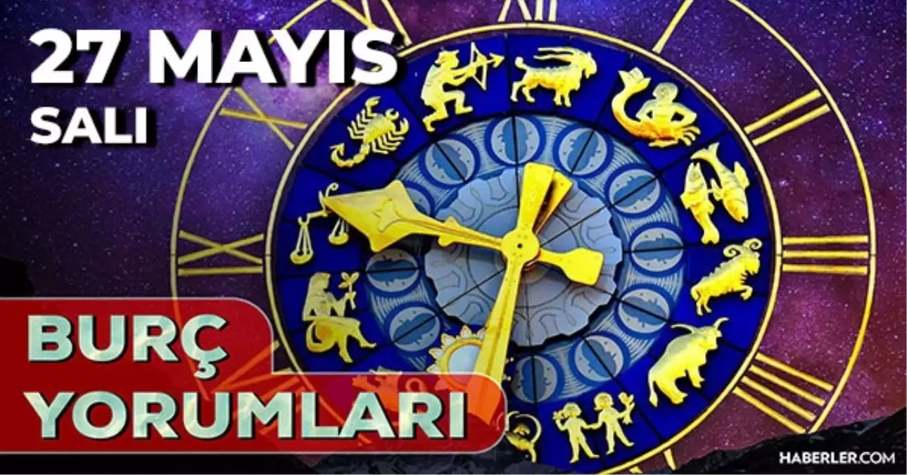 27 Mayıs 2025 Günlük Burç Yorumları! Kova, Akrep, Başak, Oğlak burcu AŞK, EVLİLİK, KARİYER, SAĞLIK yorumu