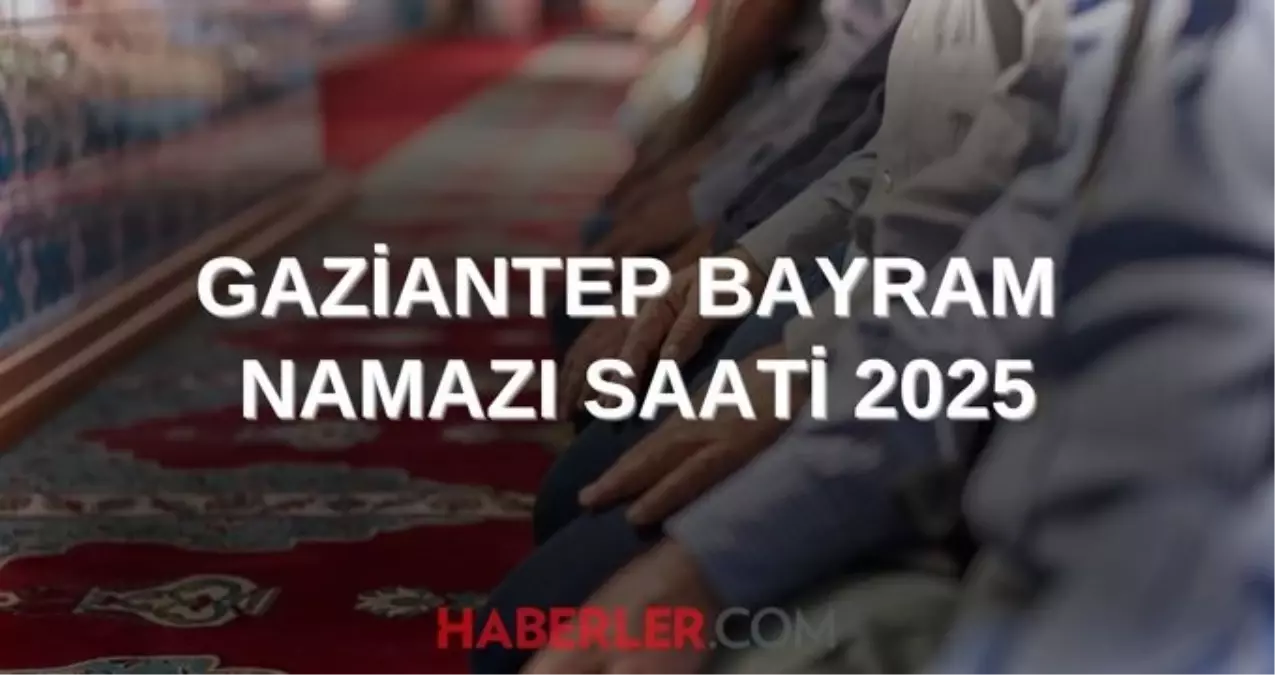 GAZİANTEP BAYRAM NAMAZI SAATİ 2025 | Gaziantep'te Kurban Bayramı namazı ne zaman, saat kaçta kılınacak? 2025 DİYANET NAMAZ SAATLERİ