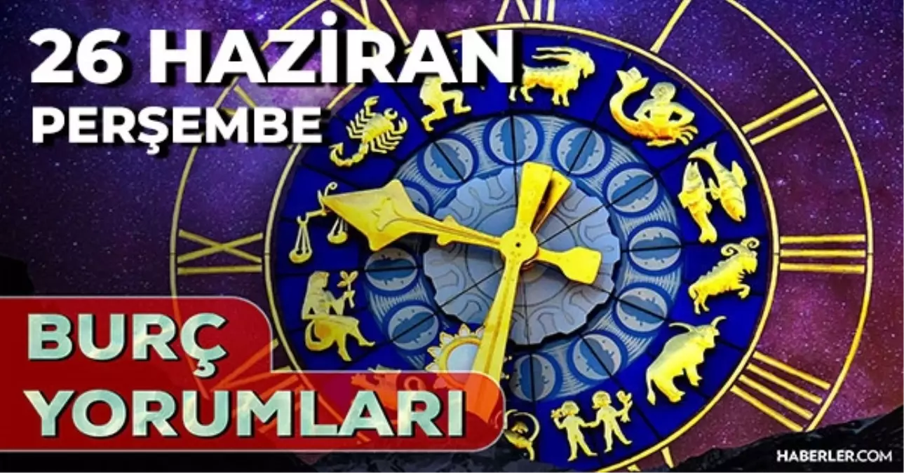 26 Haziran 2025 Günlük Burç Yorumları! Boğa, Aslan, Akrep, Terazi burcu AŞK, EVLİLİK, KARİYER, SAĞLIK yorumu