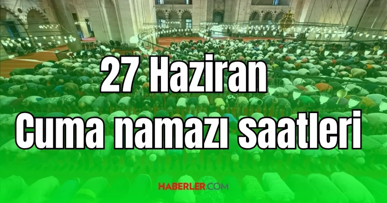 27 Haziran 2025 Cuma namazı saat kaçta? İl il namaz vakitleri! Cuma namazı kaç rekat, nasıl kılınır?