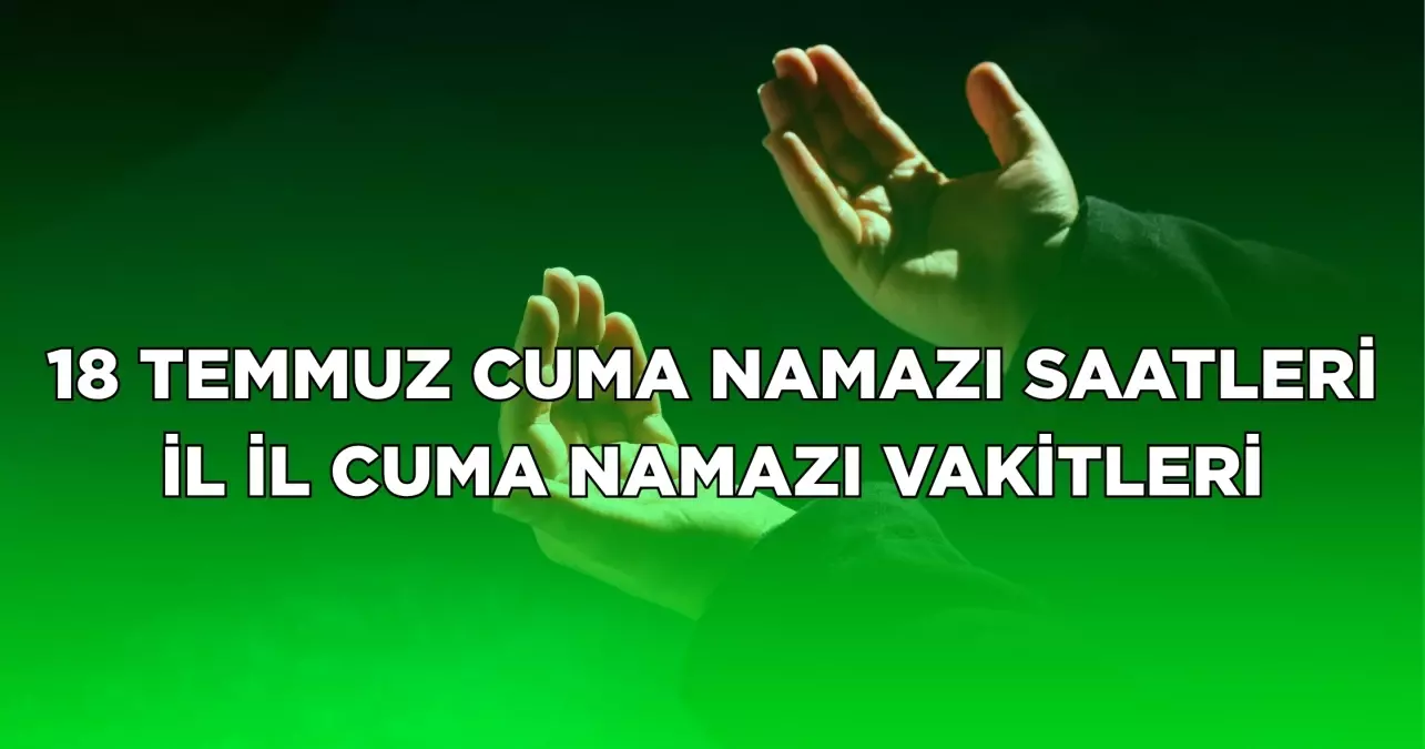 18 Temmuz 2025 Cuma namazı saat kaçta? İL İL NAMAZ VAKİTLERİ! Cuma namazı kaç rekat, nasıl kılınır?