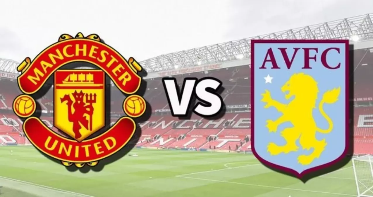 Aston Villa Manchester United CANLI nereden izlenir? Aston Villa-Manchester United hangi kanalda, nereden izlenir?