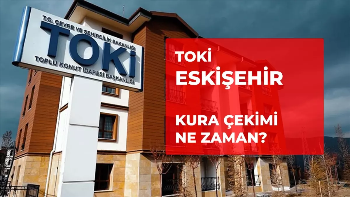 TOKİ Eskişehir çekilişi ne zaman? 2026 TOKİ 6055 konut Eskişehir kura çekimi ne zaman yapılacak?