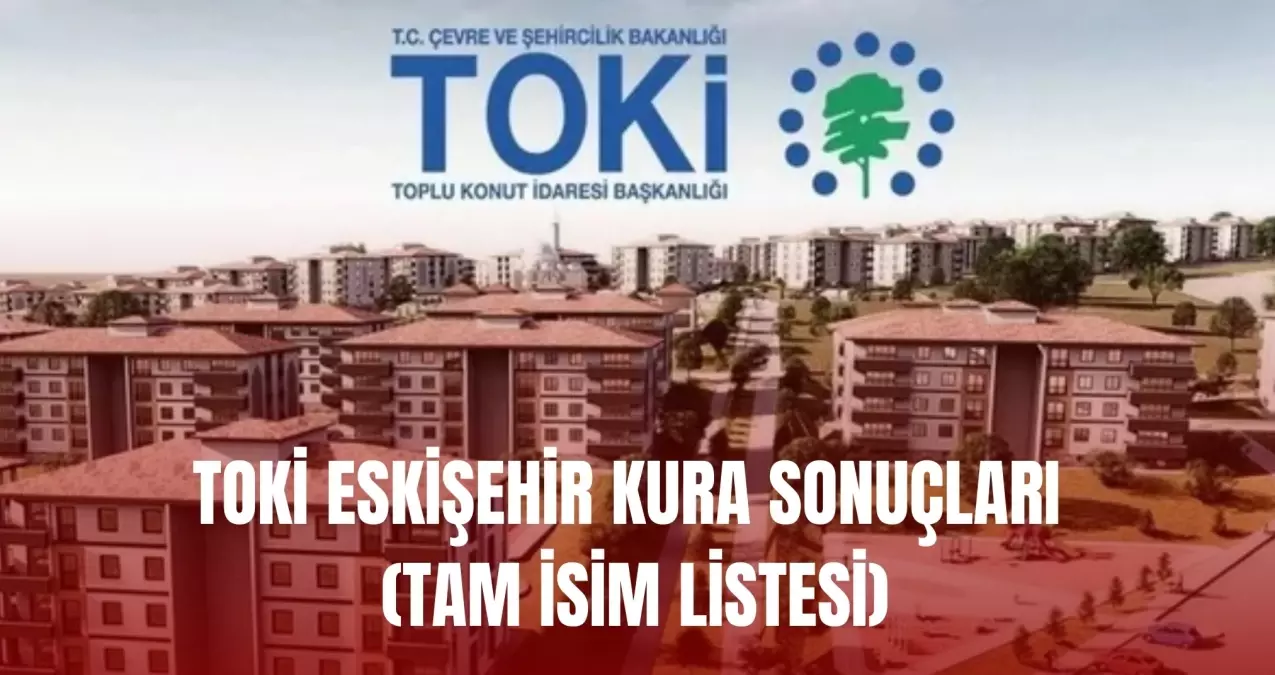 TOKİ ESKİŞEHİR KURA SONUÇLARI (TAM İSİM LİSTESİ): TOKİ Eskişehir kura sonuçları nasıl öğrenilir? TOKİ Eski...