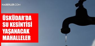 İstanbul ÜSKÜDAR su kesintisi! 27-28 Şubat İSKİ Üsküdar su kesintisi ne zaman bitecek, sular ne zaman gelecek?