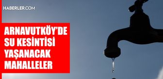 İstanbul ARNAVUTKÖY su kesintisi! 23-24 Mart İSKİ Arnavutköy su kesintisi ne zaman bitecek, sular ne zaman gelecek?