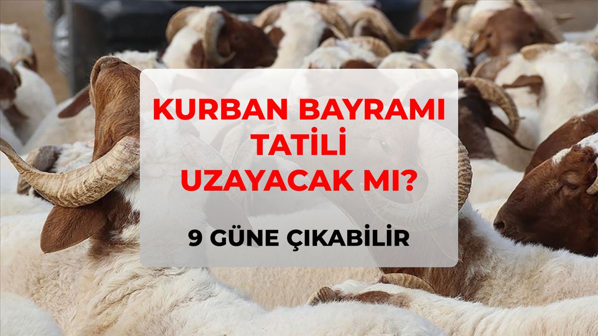Kurban Bayramı tatili kaç gün, 9 gün olacak mı? Hükümet kararıyla 9 güne uzatılabilir