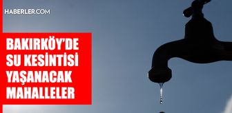 İstanbul BAKIRKÖY su kesintisi! 29-30 Nisan İSKİ Bakırköy su kesintisi ne zaman bitecek, sular ne zaman gelecek?