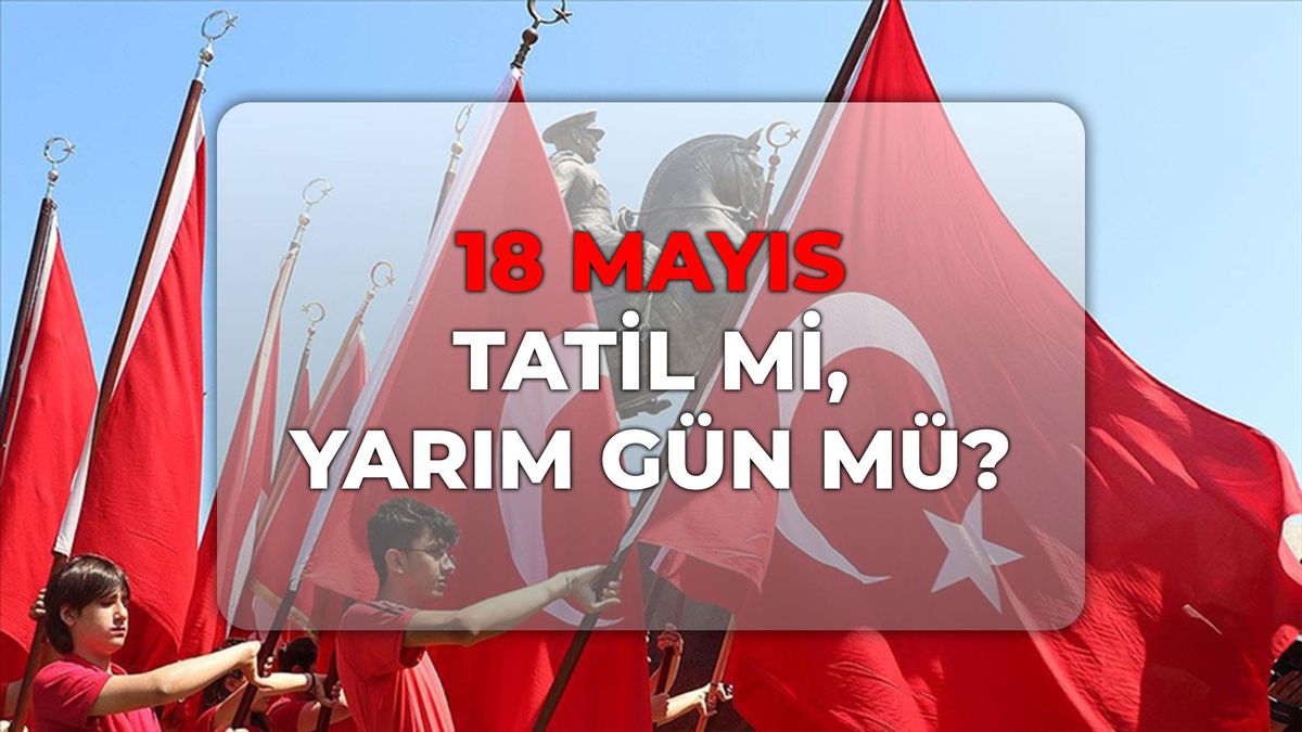 18 Mayıs tatil mi, yarım gün mü? 2026 yılı 19 Mayıs resmi tatil mi, yarım gün mü?
