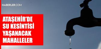 İstanbul ATAŞEHİR su kesintisi! 14-15 Mayıs İSKİ Ataşehir su kesintisi ne zaman bitecek, sular ne zaman gelecek?