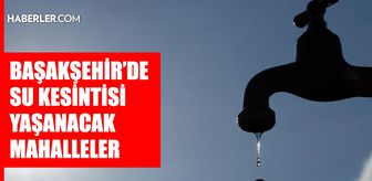 İstanbul BAŞAKŞEHİR su kesintisi! 19-20 Ağustos İSKİ Başakşehir su kesintisi ne zaman bitecek, sular ne zaman gelecek?