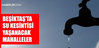 İstanbul BEŞİKTAŞ su kesintisi! 20-21 Ağustos İSKİ Beşiktaş su kesintisi ne zaman bitecek, sular ne zaman gelecek?