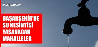 İstanbul BAŞAKŞEHİR su kesintisi! 17-18 Eylül İSKİ Başakşehir su kesintisi ne zaman bitecek, sular ne zaman gelecek?