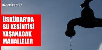 İstanbul ÜSKÜDAR su kesintisi! 18-19 Eylül İSKİ Üsküdar su kesintisi ne zaman bitecek, sular ne zaman gelecek?