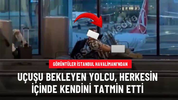 İstanbul Havalimanı'nda skandal görüntü: Çevresindekilere aldırış etmeden kendini tatmin etti