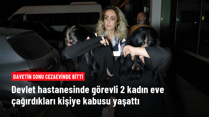Devlet hastanesinde görevli 2 kadın eve çağırdıkları kişiyi gasp ve darptan tutuklandı