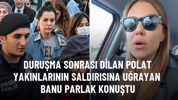 Duruşma sonrası Dilan Polat'ın arkadaşları tarafından yüzüne tükürülen Banu Parlak: Adliyeden etten bir polis duvarıyla çıktım