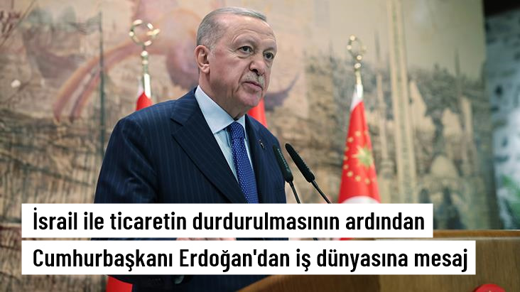 İsrail'le ticaretin tamamen durdurulmasının ardından Erdoğan'dan iş dünyasına mesaj: Dik duracağız, sonuçları istişare içinde yürüteceğiz