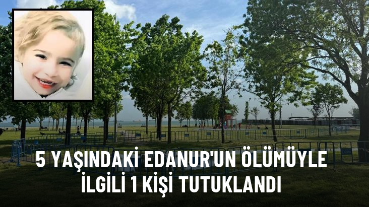Küçükçekmece'de 5 yaşındaki Edanur'un ölümüyle ilgili gözaltına alınan 1 kişi tutuklandı, 2 kişi serbest bırakıldı