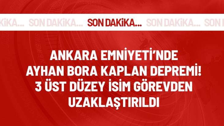 Ankara Emniyeti'nde Ayhan Bora Kaplan depremi! 3 üst düzey isim görevden uzaklaştırıldı