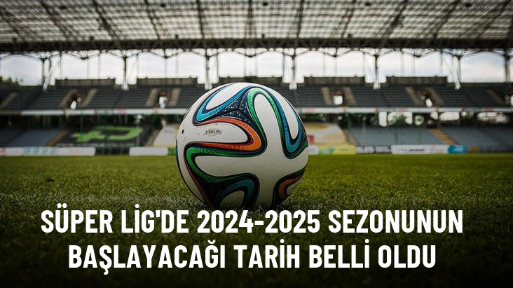 Süper Lig'de 2024-2025 sezonunun başlayacağı tarih belli oldu