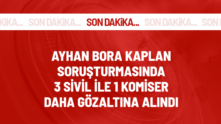 Ayhan Bora Kaplan soruşturmasında 3 sivil ile 1 komiser daha gözaltına alındı