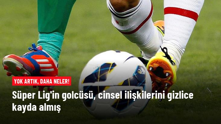 Süper Lig'in golcüsü, cinsel ilişkilerini gizlice kayda almış