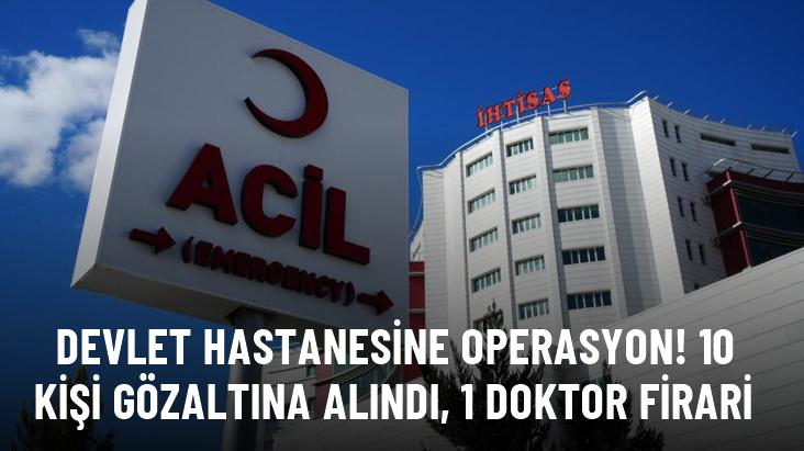 Devlet hastanesine operasyon! 10 kişi gözaltına alındı, 1 doktor firari