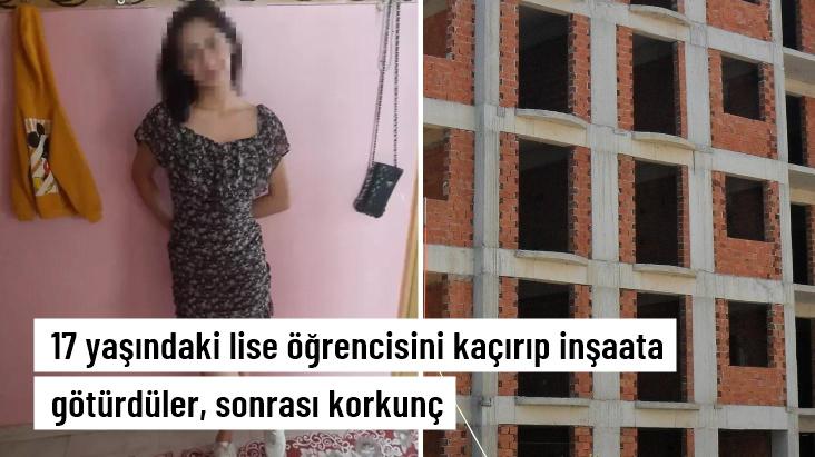 17 yaşındaki lise öğrencisini kaçırıp inşaata götürdüler, sonrası korkunç