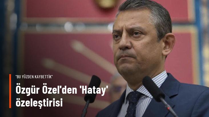 Özgür Özel'den 'Hatay' özeleştirisi: Bu yüzden kaybettik