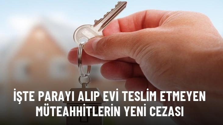 Parayı alıp evi teslim etmeyen müteahhitlerin yeni cezası belli oldu