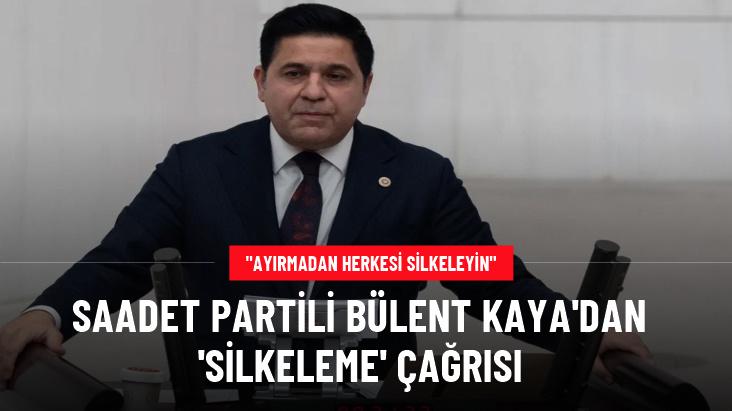 Saadet Partili Bülent Kaya: Silkeleyecekseniz parti ayırmadan herkesi silkeleyin