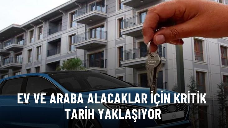 Ev ve araç alacaklar için tarih yaklaşıyor