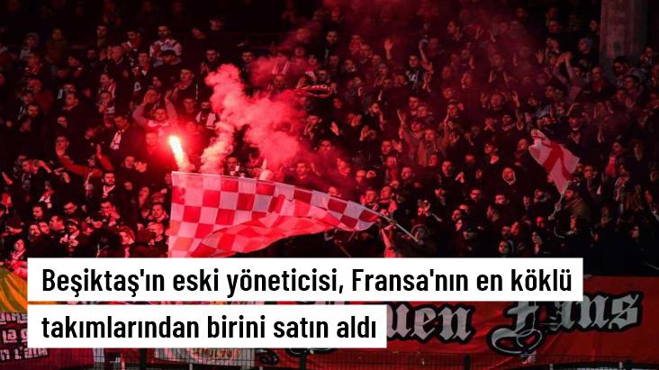 Beşiktaş'ın eski yöneticisi, Fransa'nın en köklü takımlarından birini satın aldı