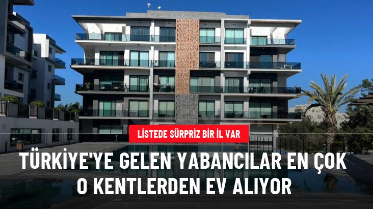 Türkiye'ye gelen yabancılar en çok o kentlerden ev alıyor