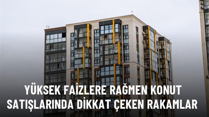 Yüksek faizlere rağmen konut satışlarında dikkat çeken rakamlar