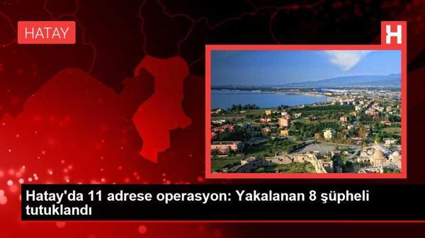 Hatay'da 11 adrese operasyon: Yakalanan 8 şüpheli tutuklandı